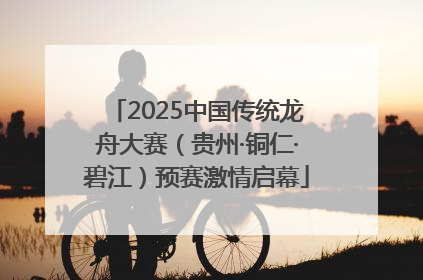 2025中国传统龙舟大赛（贵州·铜仁·碧江）预赛激情启幕
