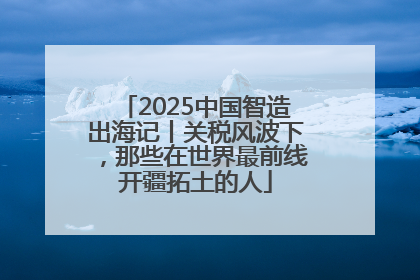2025中国智造出海记丨关税风波下，那些在世界最前线开疆拓土的人