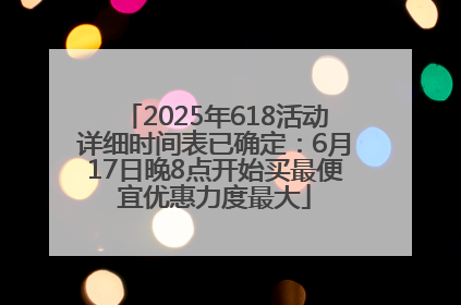 2025年618活动详细时间表已确定：6月17日晚8点开始买最便宜优惠力度最大