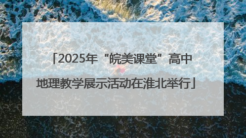 2025年“皖美课堂”高中地理教学展示活动在淮北举行