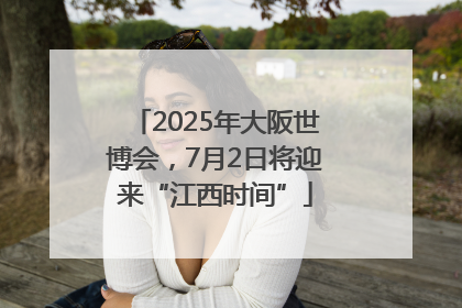 2025年大阪世博会，7月2日将迎来“江西时间”