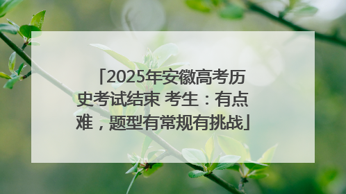 2025年安徽高考历史考试结束 考生：有点难，题型有常规有挑战