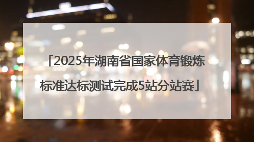 2025年湖南省国家体育锻炼标准达标测试完成5站分站赛