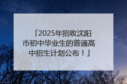 2025年招收沈阳市初中毕业生的普通高中招生计划公布！