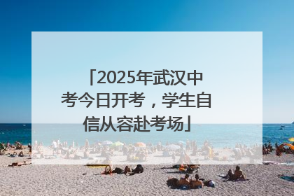 2025年武汉中考今日开考，学生自信从容赴考场