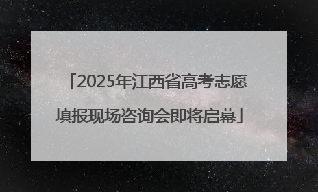2025年江西省高考志愿填报现场咨询会即将启幕