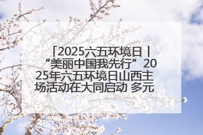 2025六五环境日丨“美丽中国我先行”2025年六五环境日山西主场活动在大同启动 多元形式绘就生态画卷