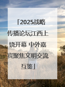 2025战略传播论坛江西上饶开幕 中外嘉宾聚焦文明交流互鉴
