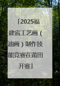 2025福建省工艺画（油画）制作技能竞赛在莆田开赛