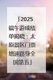 2025端午游成绩单揭晓：太原景区门票增速跻身全国第五