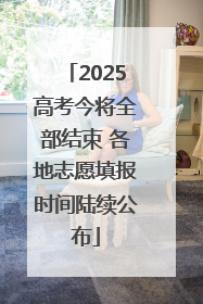 2025高考今将全部结束 各地志愿填报时间陆续公布