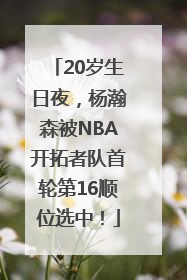 20岁生日夜，杨瀚森被NBA开拓者队首轮第16顺位选中！