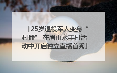 25岁退役军人变身“村播” 在眉山永丰村活动中开启独立直播首秀