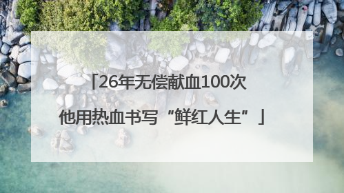 26年无偿献血100次 他用热血书写“鲜红人生”