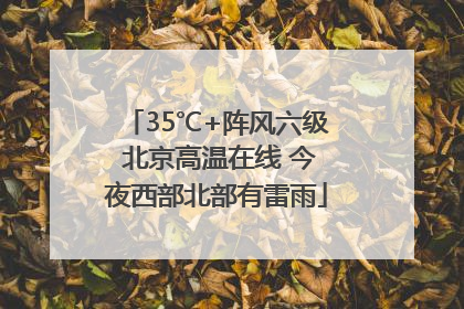 35℃+阵风六级 北京高温在线 今夜西部北部有雷雨