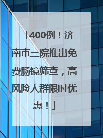 400例！济南市三院推出免费肠镜筛查，高风险人群限时优惠！