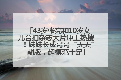 43岁张亮和10岁女儿合拍杂志大片冲上热搜！妹妹长成哥哥“天天”翻版，超模范十足