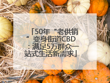 50年“老供销”变身街道CBD：满足5万群众一站式生活新需求