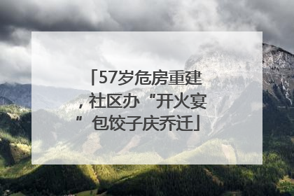 57岁危房重建，社区办“开火宴”包饺子庆乔迁