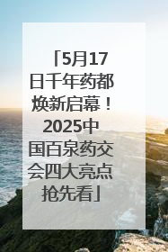5月17日千年药都焕新启幕！2025中国百泉药交会四大亮点抢先看