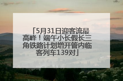 5月31日迎客流最高峰！端午小长假长三角铁路计划增开管内临客列车139对