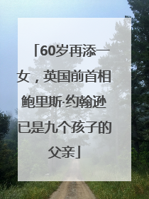 60岁再添一女，英国前首相鲍里斯·约翰逊已是九个孩子的父亲