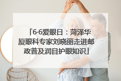 6·6爱眼日：菏泽华厦眼科专家刘晓丽走进邮政普及润目护眼知识