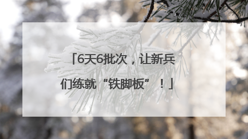 6天6批次，让新兵们练就“铁脚板”！