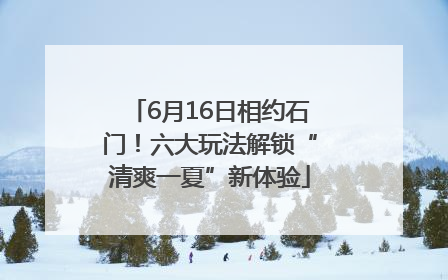 6月16日相约石门！六大玩法解锁“清爽一夏”新体验