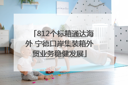 812个标箱通达海外 宁德口岸集装箱外贸业务稳健发展