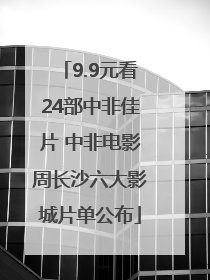 9.9元看24部中非佳片 中非电影周长沙六大影城片单公布