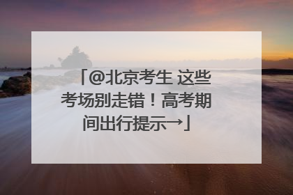@北京考生 这些考场别走错！高考期间出行提示→