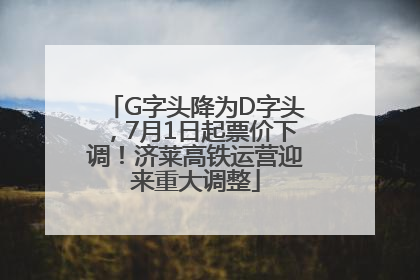G字头降为D字头，7月1日起票价下调！济莱高铁运营迎来重大调整