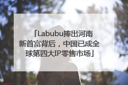 Labubu捧出河南新首富背后，中国已成全球第四大IP零售市场