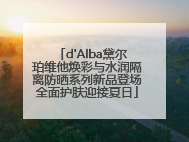 d'Alba黛尔珀维他焕彩与水润隔离防晒系列新品登场全面护肤迎接夏日